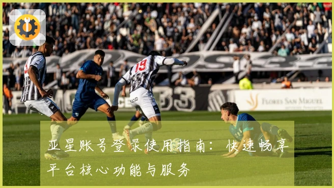 亚星账号登录使用指南:快速畅享平台核心功能与服务