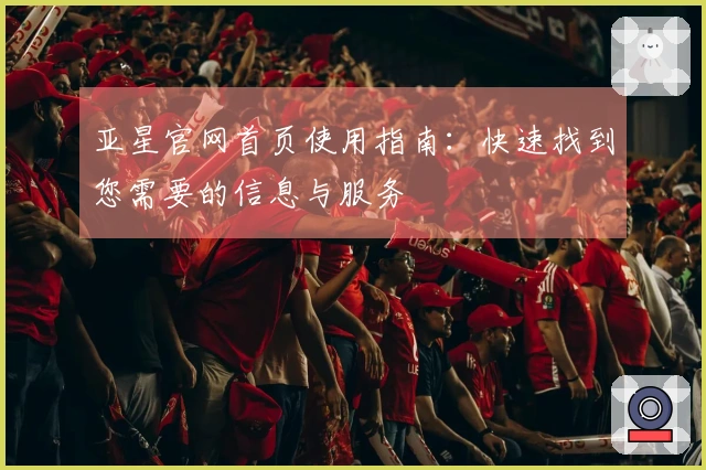 亚星官网首页使用指南：快速找到您需要的信息与服务