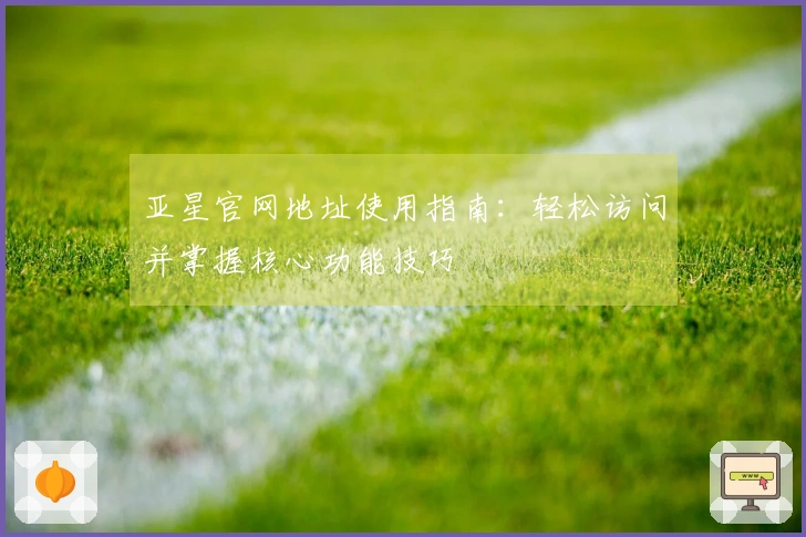 亚星官网地址使用指南：轻松访问并掌握核心功能技巧