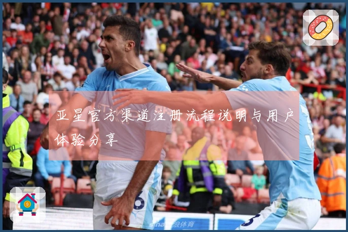 亚星官方渠道注册流程说明与用户体验分享