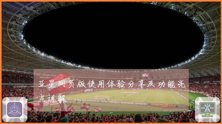 亚星网页版使用体验分享及功能亮点详解