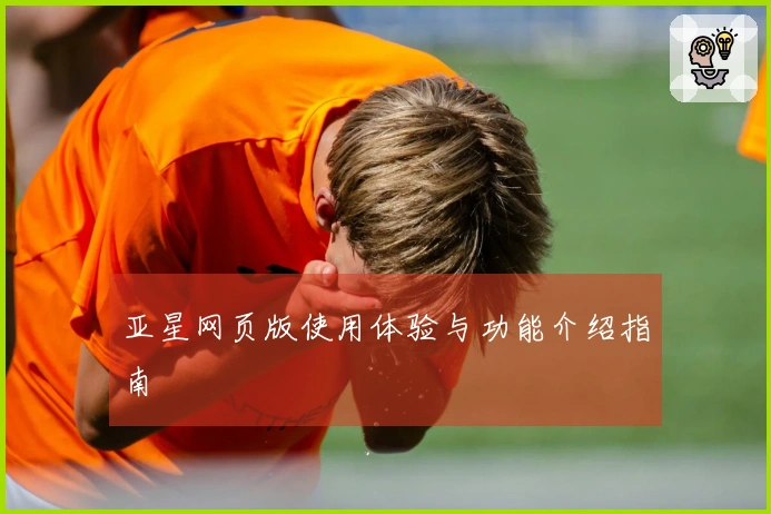 亚星网页版使用体验与功能介绍指南