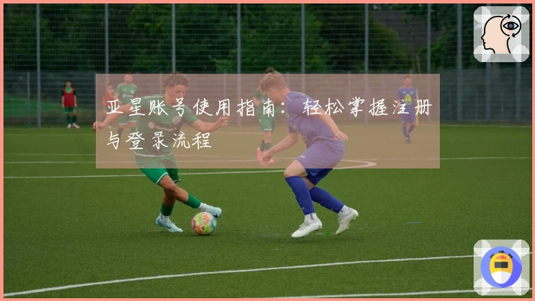 亚星账号使用指南：轻松掌握注册与登录流程