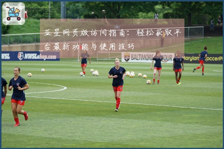 亚星网页版访问指南：轻松获取平台最新功能与使用技巧