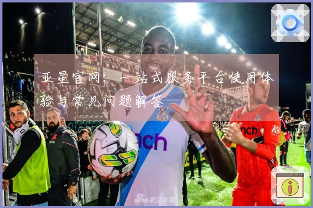 亚星官网：一站式服务平台使用体验与常见问题解答