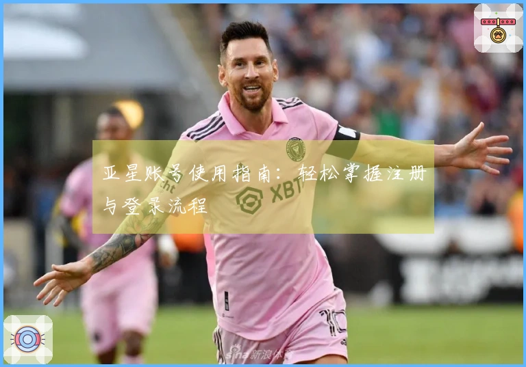 亚星账号使用指南：轻松掌握注册与登录流程