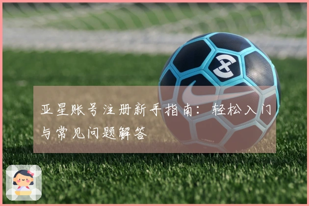 亚星账号注册新手指南:轻松入门与常见问题解答