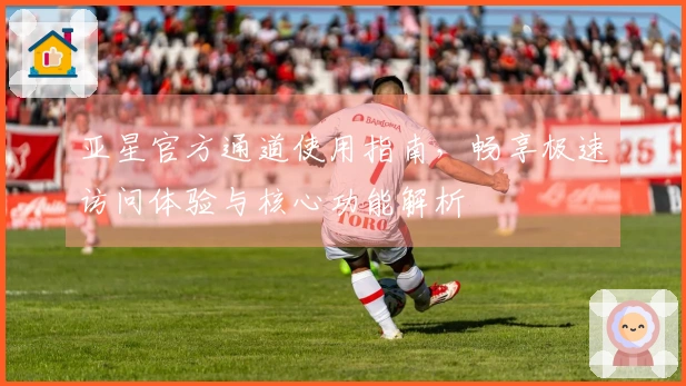 亚星官方通道使用指南，畅享极速访问体验与核心功能解析