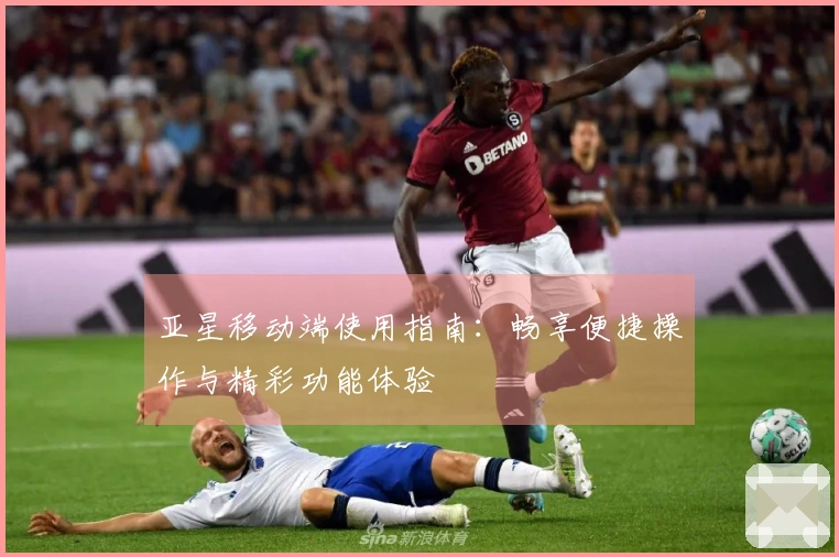 亚星移动端使用指南：畅享便捷操作与精彩功能体验