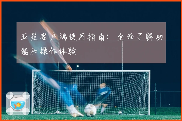 亚星客户端使用指南：全面了解功能和操作体验