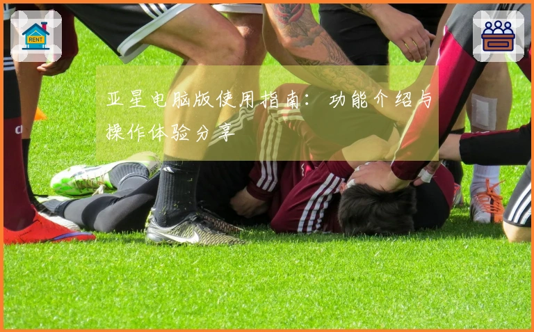 亚星电脑版使用指南：功能介绍与操作体验分享