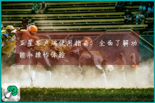 亚星客户端使用指南：全面了解功能和操作体验