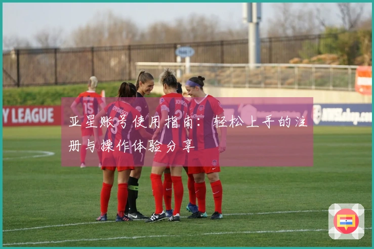 亚星账号使用指南:轻松上手的注册与操作体验分享