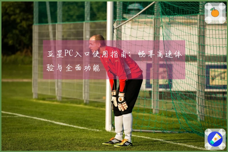 亚星PC入口使用指南：畅享高速体验与全面功能