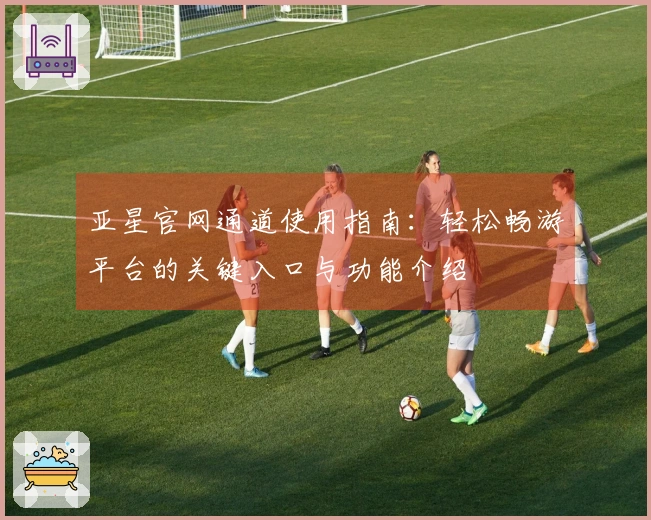 亚星官网通道使用指南：轻松畅游平台的关键入口与功能介绍