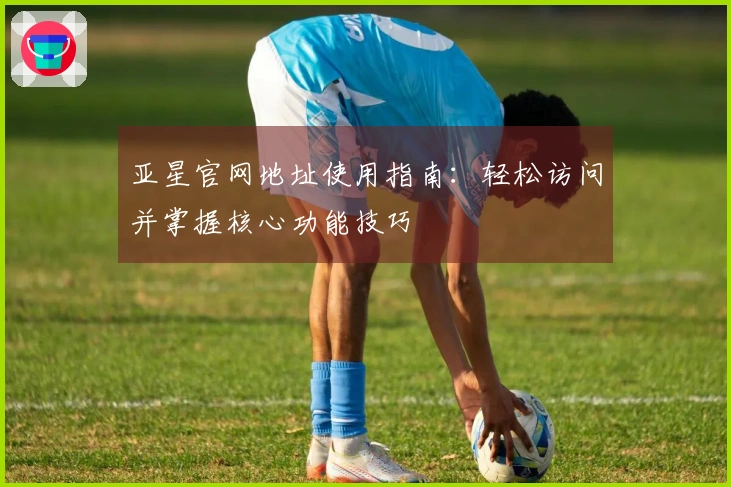 亚星官网地址使用指南：轻松访问并掌握核心功能技巧