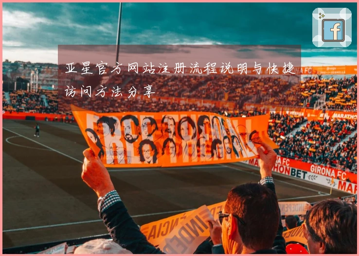 亚星官方网站注册流程说明与快捷访问方法分享