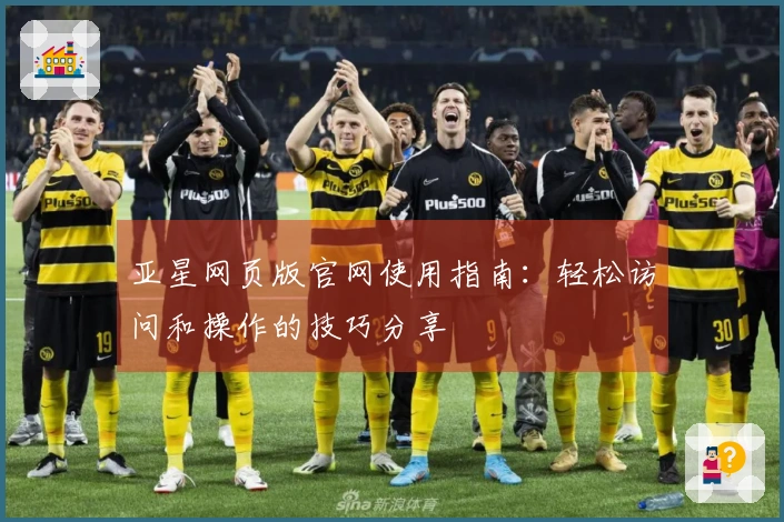 亚星网页版官网使用指南：轻松访问和操作的技巧分享