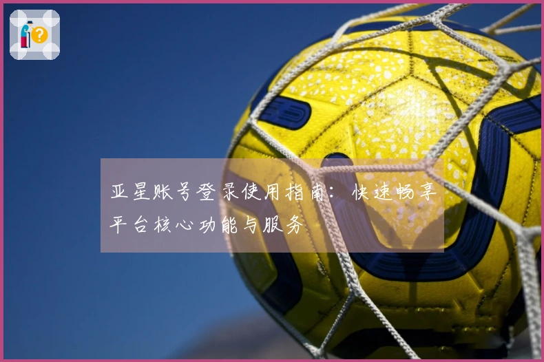 亚星账号登录使用指南：快速畅享平台核心功能与服务