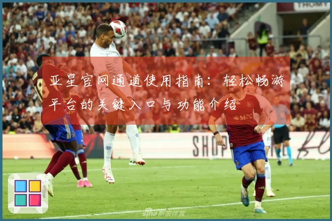 亚星官网通道使用指南：轻松畅游平台的关键入口与功能介绍