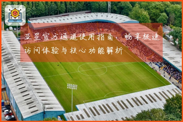 亚星官方通道使用指南，畅享极速访问体验与核心功能解析