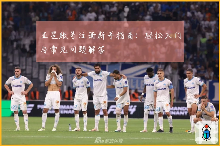 亚星账号注册新手指南：轻松入门与常见问题解答