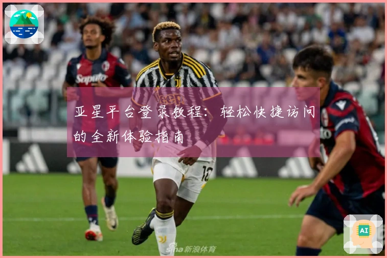 亚星平台登录教程：轻松快捷访问的全新体验指南