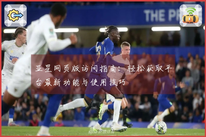 亚星网页版访问指南：轻松获取平台最新功能与使用技巧