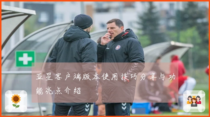 亚星客户端版本使用技巧分享与功能亮点介绍