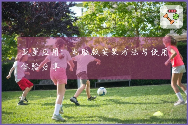 亚星应用：电脑版安装方法与使用体验分享