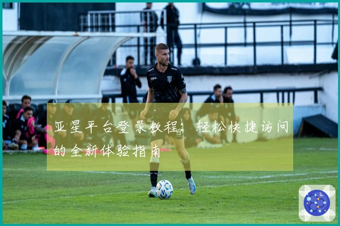 亚星平台登录教程：轻松快捷访问的全新体验指南