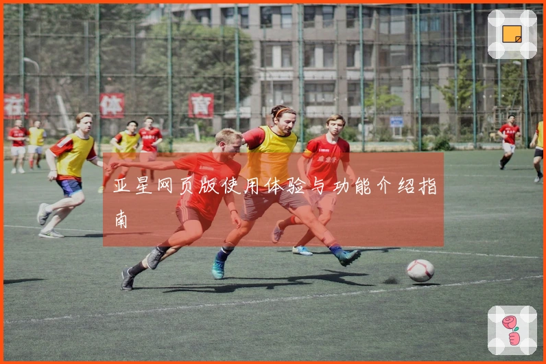 亚星网页版使用体验与功能介绍指南