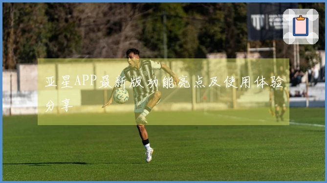 亚星APP最新版功能亮点及使用体验分享