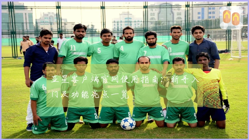 亚星客户端官网使用指南：新手入门及功能亮点一览