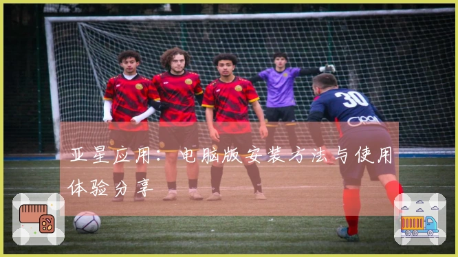 亚星应用：电脑版安装方法与使用体验分享