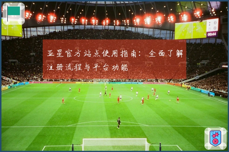 亚星官方站点使用指南：全面了解注册流程与平台功能