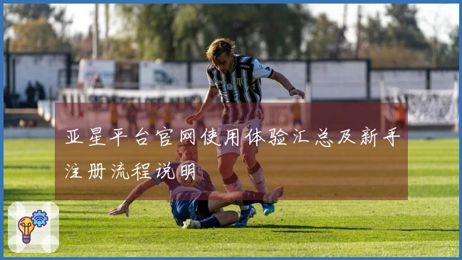 亚星平台官网使用体验汇总及新手注册流程说明