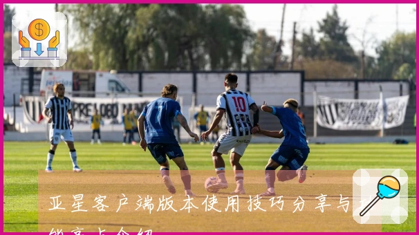 亚星客户端版本使用技巧分享与功能亮点介绍